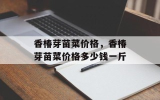香椿芽苗菜价格，香椿芽苗菜价格多少钱一斤