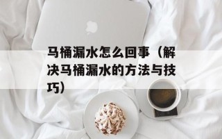 马桶漏水怎么回事（解决马桶漏水的方法与技巧）