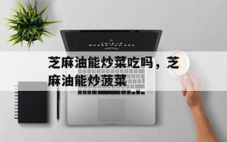 芝麻油能炒菜吃吗，芝麻油能炒菠菜