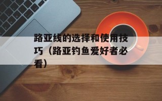 路亚线的选择和使用技巧（路亚钓鱼爱好者必看）