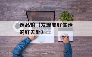 逸品馆（发现美好生活的好去处）