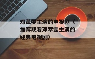 邓萃雯主演的电视剧（推荐观看邓萃雯主演的经典电视剧）
