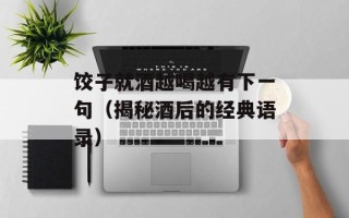 饺子就酒越喝越有下一句（揭秘酒后的经典语录）