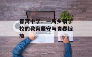 春湾中学：一所乡镇学校的教育坚守与青春绽放