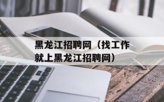 黑龙江招聘网（找工作就上黑龙江招聘网）