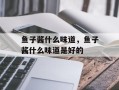 鱼子酱什么味道，鱼子酱什么味道是好的