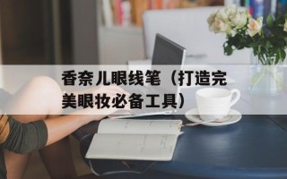 香奈儿眼线笔（打造完美眼妆必备工具）