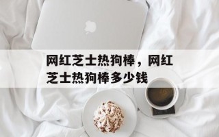 网红芝士热狗棒，网红芝士热狗棒多少钱