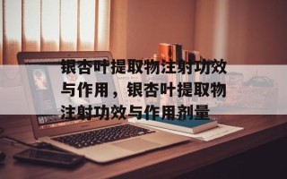 银杏叶提取物注射功效与作用，银杏叶提取物注射功效与作用剂量