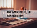 黑鱼汤的做法好吃，黑鱼汤的做法清炖