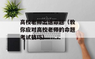 高校老师出送命题（教你应对高校老师的命题考试技巧）
