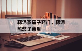 蒜泥蒸茄子窍门，蒜泥蒸茄子商用