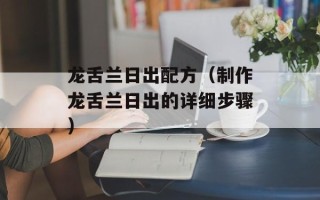 龙舌兰日出配方（制作龙舌兰日出的详细步骤）