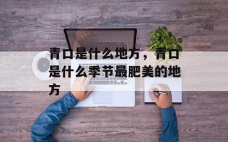 青口是什么地方，青口是什么季节最肥美的地方