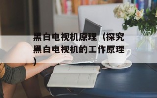 黑白电视机原理（探究黑白电视机的工作原理）