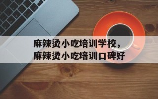 麻辣烫小吃培训学校，麻辣烫小吃培训口碑好