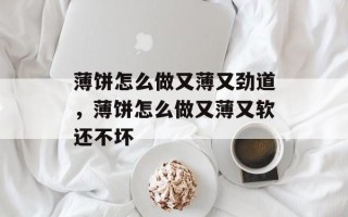 薄饼怎么做又薄又劲道，薄饼怎么做又薄又软还不坏