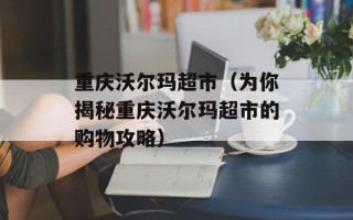 重庆沃尔玛超市（为你揭秘重庆沃尔玛超市的购物攻略）