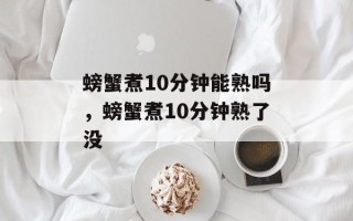 螃蟹煮10分钟能熟吗，螃蟹煮10分钟熟了没