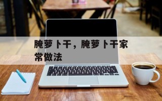 腌萝卜干，腌萝卜干家常做法