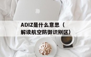 ADIZ是什么意思（解读航空防御识别区）
