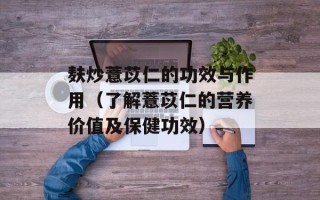 麸炒薏苡仁的功效与作用（了解薏苡仁的营养价值及保健功效）