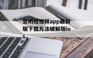 豆奶短视频app最新版下载方法破解版ios，