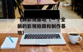 飞腾影视基地（一个全新的影视拍摄和制作基地）