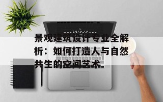 景观建筑设计专业全解析：如何打造人与自然共生的空间艺术