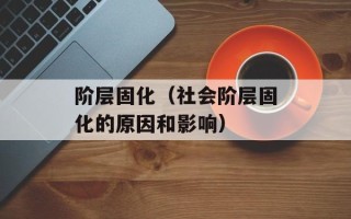 阶层固化（社会阶层固化的原因和影响）