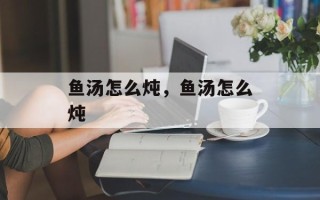 鱼汤怎么炖，鱼汤怎么炖