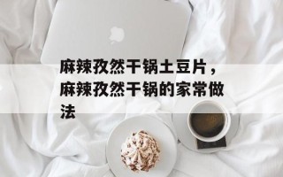 麻辣孜然干锅土豆片，麻辣孜然干锅的家常做法