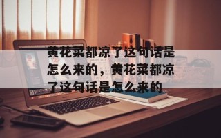 黄花菜都凉了这句话是怎么来的，黄花菜都凉了这句话是怎么来的