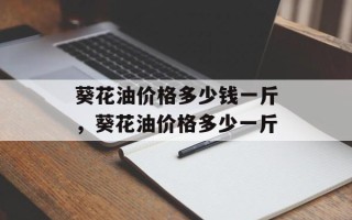 葵花油价格多少钱一斤，葵花油价格多少一斤