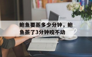 鲍鱼要蒸多少分钟，鲍鱼蒸了3分钟咬不动