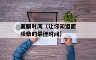 面膜时间（让你知道面膜敷的最佳时间）