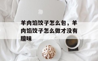 羊肉馅饺子怎么包，羊肉馅饺子怎么做才没有膻味