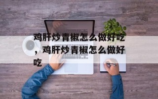 鸡肝炒青椒怎么做好吃，鸡肝炒青椒怎么做好吃