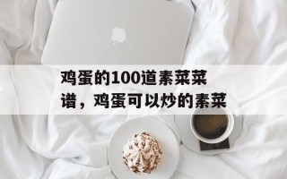 鸡蛋的100道素菜菜谱，鸡蛋可以炒的素菜