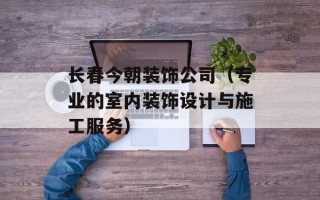 长春今朝装饰公司（专业的室内装饰设计与施工服务）