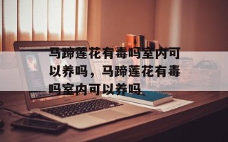 马蹄莲花有毒吗室内可以养吗，马蹄莲花有毒吗室内可以养吗