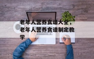 老年人营养食谱大全，老年人营养食谱制定教学