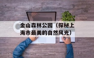 金山森林公园（探秘上海市最美的自然风光）
