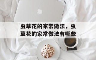 虫草花的家常做法，虫草花的家常做法有哪些