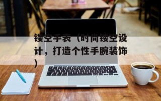 镂空手表（时尚镂空设计，打造个性手腕装饰）