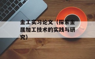 金工实习论文（探索金属加工技术的实践与研究）