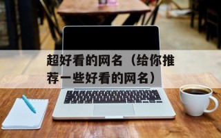 超好看的网名（给你推荐一些好看的网名）