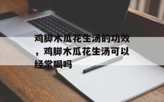 鸡脚木瓜花生汤的功效，鸡脚木瓜花生汤可以经常喝吗