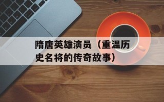 隋唐英雄演员（重温历史名将的传奇故事）