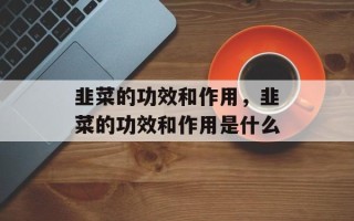 韭菜的功效和作用，韭菜的功效和作用是什么